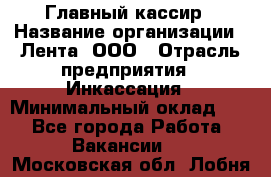 Главный кассир › Название организации ­ Лента, ООО › Отрасль предприятия ­ Инкассация › Минимальный оклад ­ 1 - Все города Работа » Вакансии   . Московская обл.,Лобня г.
